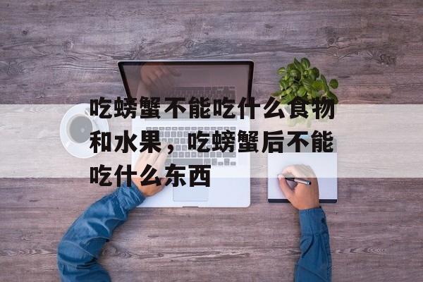 吃螃蟹不能吃什么食物和水果，吃螃蟹后不能吃什么东西-第1张图片-