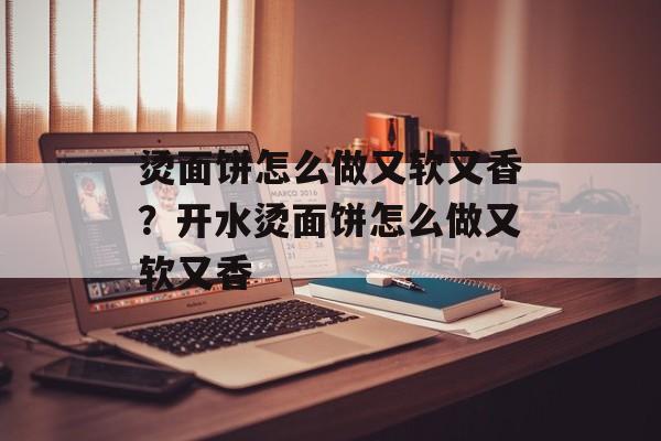 烫面饼怎么做又软又香？开水烫面饼怎么做又软又香-第1张图片-