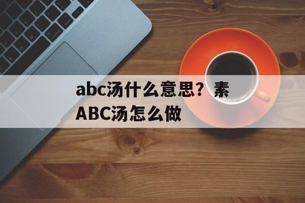 abc汤什么意思？素ABC汤怎么做-第1张图片-
