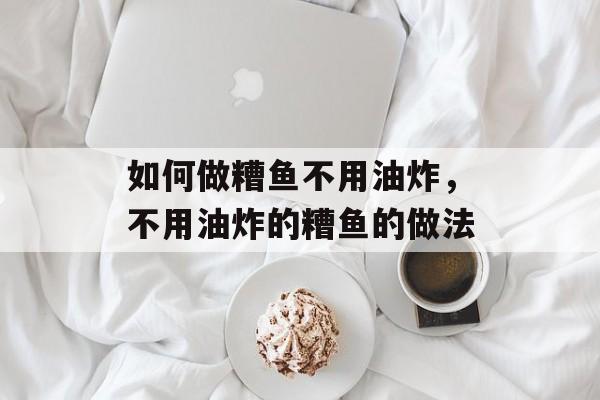 如何做糟鱼不用油炸，不用油炸的糟鱼的做法-第1张图片-