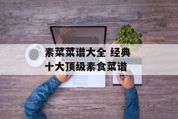 素菜菜谱大全 经典 十大顶级素食菜谱-第1张图片-