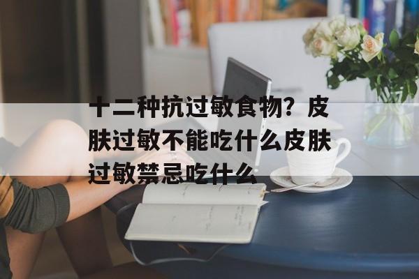 十二种抗过敏食物？皮肤过敏不能吃什么皮肤过敏禁忌吃什么-第1张图片-