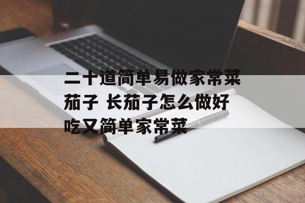 二十道简单易做家常菜茄子 长茄子怎么做好吃又简单家常菜-第1张图片-