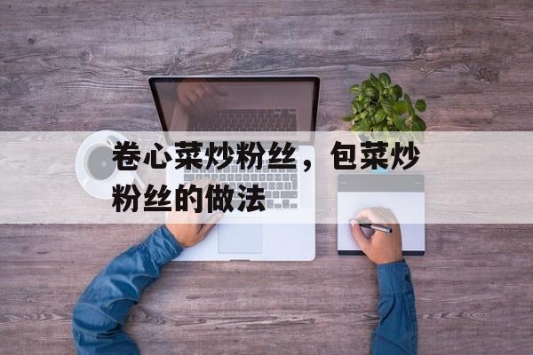 卷心菜炒粉丝，包菜炒粉丝的做法-第1张图片-