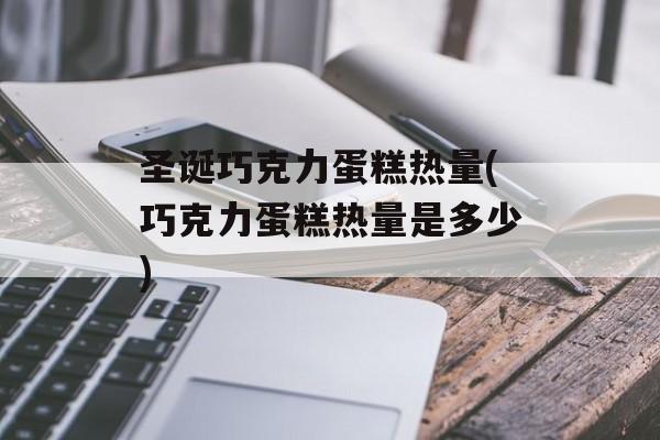 圣诞巧克力蛋糕热量(巧克力蛋糕热量是多少)-第1张图片-