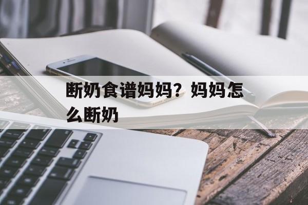 断奶食谱妈妈？妈妈怎么断奶-第1张图片-