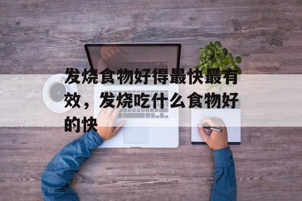 发烧食物好得最快最有效，发烧吃什么食物好的快-第1张图片-
