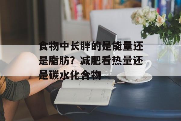 食物中长胖的是能量还是脂肪？减肥看热量还是碳水化合物-第1张图片-