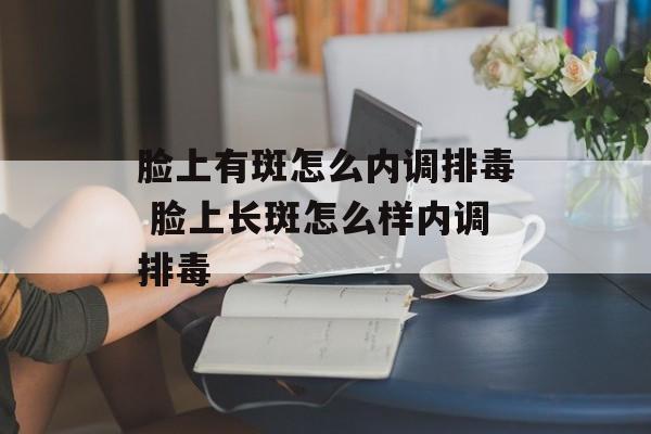 脸上有斑怎么内调排毒 脸上长斑怎么样内调排毒-第1张图片-