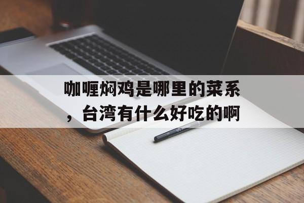 咖喱焖鸡是哪里的菜系，台湾有什么好吃的啊-第1张图片-