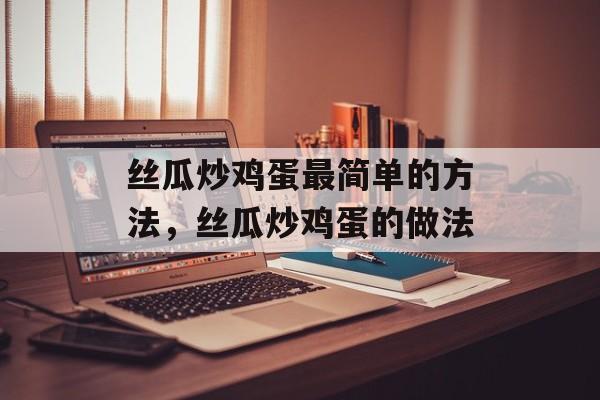 丝瓜炒鸡蛋最简单的方法，丝瓜炒鸡蛋的做法-第1张图片-