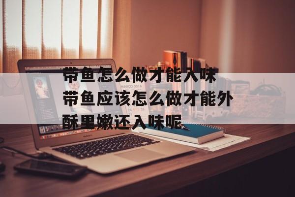 带鱼怎么做才能入味 带鱼应该怎么做才能外酥里嫩还入味呢-第1张图片-