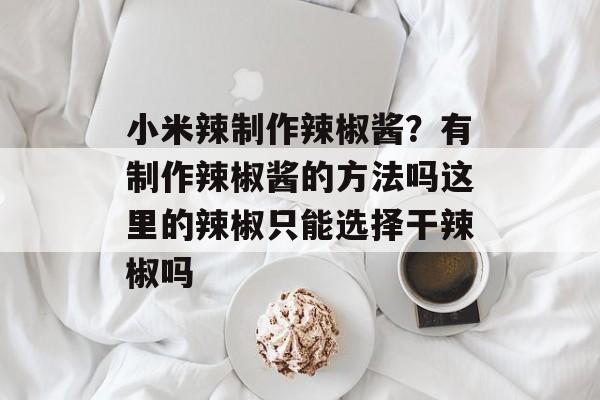 小米辣制作辣椒酱？有制作辣椒酱的方法吗这里的辣椒只能选择干辣椒吗-第1张图片-