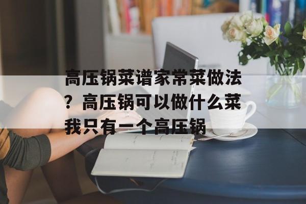 高压锅菜谱家常菜做法？高压锅可以做什么菜我只有一个高压锅-第1张图片-