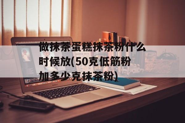 做抹茶蛋糕抹茶粉什么时候放(50克低筋粉加多少克抹茶粉)-第1张图片-
