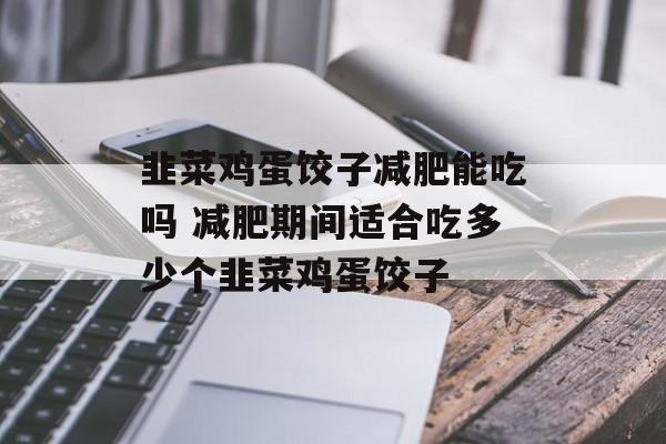 韭菜鸡蛋饺子减肥能吃吗 减肥期间适合吃多少个韭菜鸡蛋饺子-第1张图片-