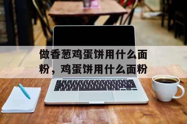 做香葱鸡蛋饼用什么面粉，鸡蛋饼用什么面粉-第1张图片-