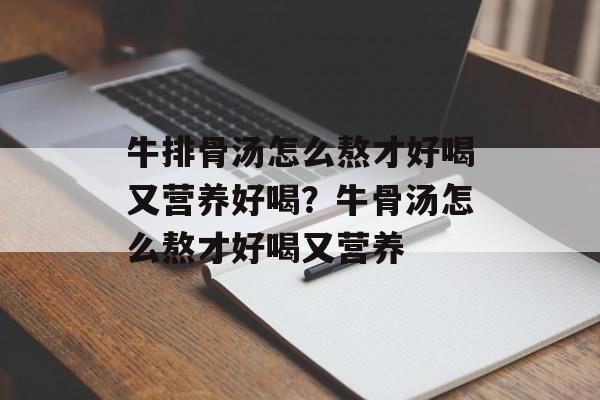 牛排骨汤怎么熬才好喝又营养好喝？牛骨汤怎么熬才好喝又营养-第1张图片-