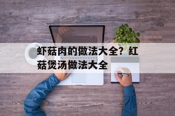 虾菇肉的做法大全？红菇煲汤做法大全-第1张图片-