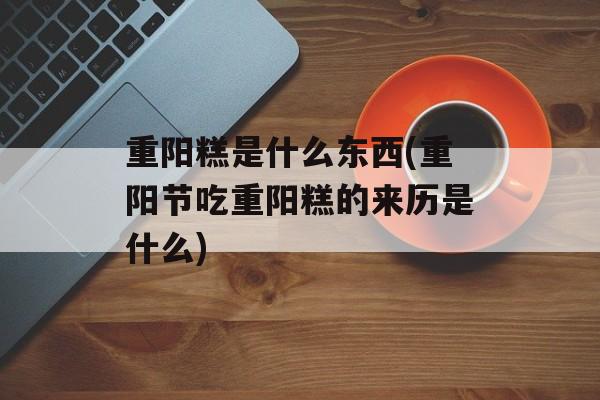 重阳糕是什么东西(重阳节吃重阳糕的来历是什么)-第1张图片-