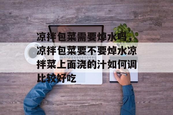 凉拌包菜需要焯水吗，凉拌包菜要不要焯水凉拌菜上面浇的汁如何调比较好吃-第1张图片-