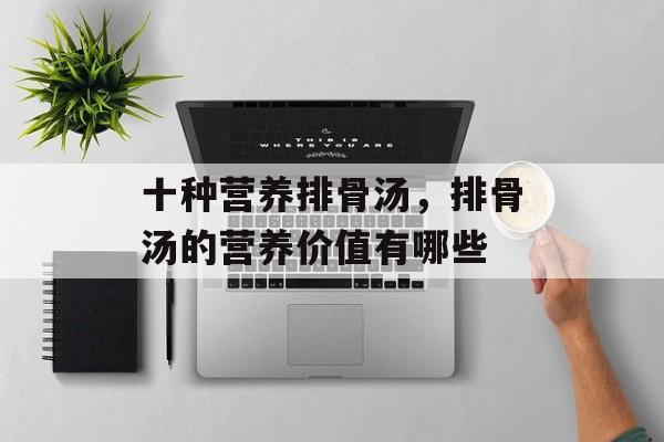 十种营养排骨汤，排骨汤的营养价值有哪些-第1张图片-