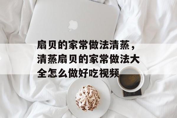 扇贝的家常做法清蒸，清蒸扇贝的家常做法大全怎么做好吃视频-第1张图片-