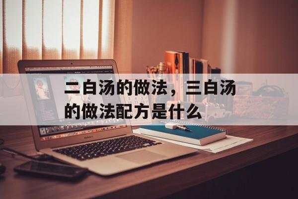 二白汤的做法，三白汤的做法配方是什么-第1张图片-