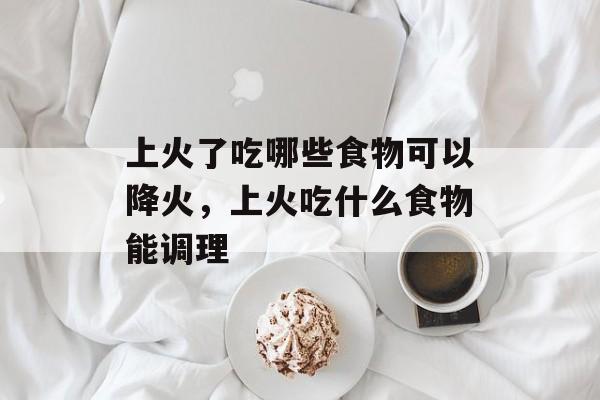 上火了吃哪些食物可以降火，上火吃什么食物能调理-第1张图片-