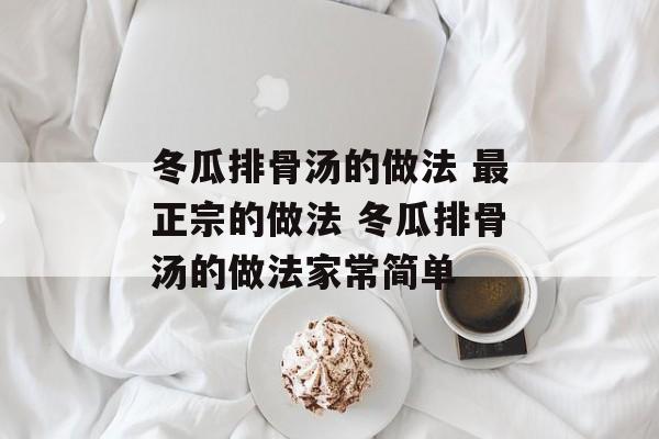 冬瓜排骨汤的做法 最正宗的做法 冬瓜排骨汤的做法家常简单-第1张图片-