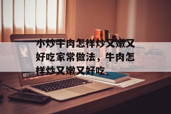 小炒牛肉怎样炒又嫩又好吃家常做法，牛肉怎样炒又嫩又好吃-第1张图片-