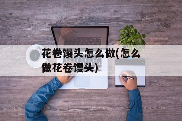 花卷馒头怎么做(怎么做花卷馒头)-第1张图片-