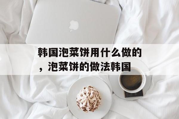 韩国泡菜饼用什么做的，泡菜饼的做法韩国-第1张图片-