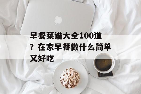 早餐菜谱大全100道？在家早餐做什么简单又好吃-第1张图片-