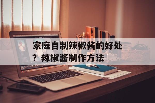 家庭自制辣椒酱的好处？辣椒酱制作方法-第1张图片-