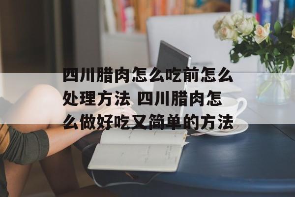 四川腊肉怎么吃前怎么处理方法 四川腊肉怎么做好吃又简单的方法-第1张图片-