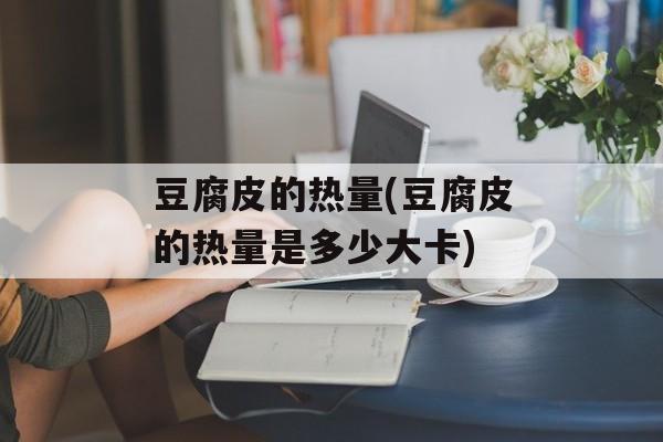 豆腐皮的热量(豆腐皮的热量是多少大卡)-第1张图片-