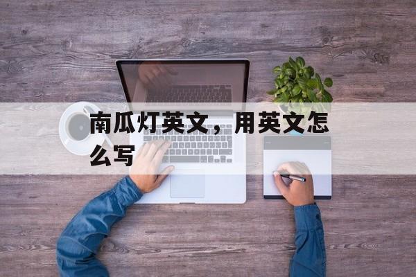 南瓜灯英文，用英文怎么写-第1张图片-