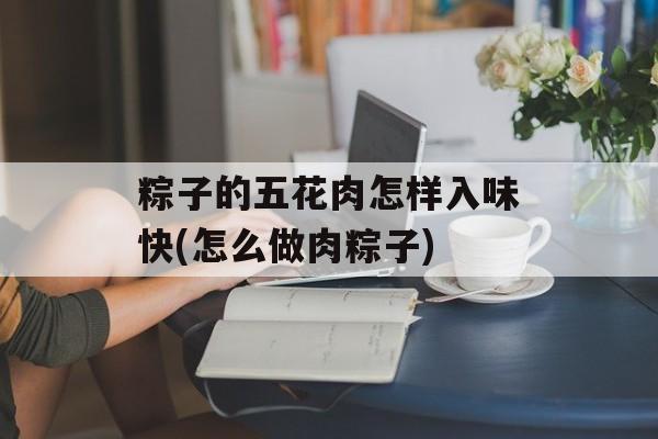 粽子的五花肉怎样入味快(怎么做肉粽子)-第1张图片-