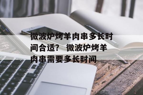 微波炉烤羊肉串多长时间合适？ 微波炉烤羊肉串需要多长时间-第1张图片-