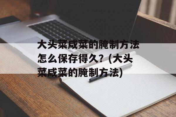 大头菜咸菜的腌制方法怎么保存得久？(大头菜咸菜的腌制方法)-第1张图片-