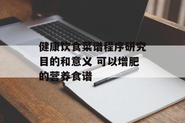 健康饮食菜谱程序研究目的和意义 可以增肥的营养食谱-第1张图片-