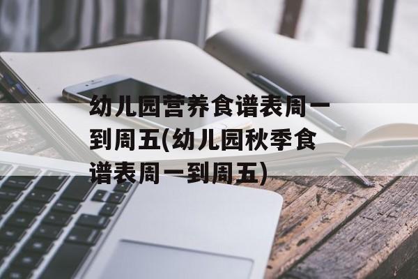 幼儿园营养食谱表周一到周五(幼儿园秋季食谱表周一到周五)-第1张图片-