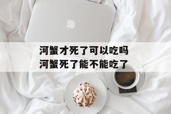 河蟹才死了可以吃吗 河蟹死了能不能吃了-第1张图片-