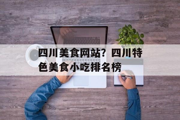 四川美食网站？四川特色美食小吃排名榜-第1张图片-