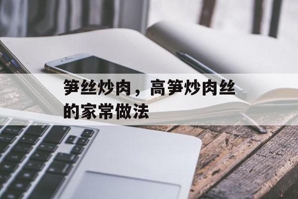 笋丝炒肉，高笋炒肉丝的家常做法-第1张图片-
