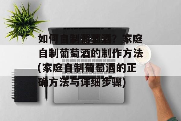 如何自制葡萄酒？家庭自制葡萄酒的制作方法(家庭自制葡萄酒的正确方法与详细步骤)-第1张图片-