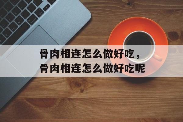 骨肉相连怎么做好吃，骨肉相连怎么做好吃呢-第1张图片-