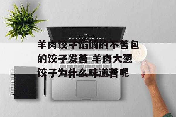 羊肉饺子馅调的不苦包的饺子发苦 羊肉大葱饺子为什么味道苦呢-第1张图片-