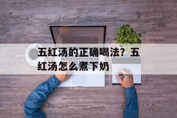 五红汤的正确喝法？五红汤怎么煮下奶-第1张图片-